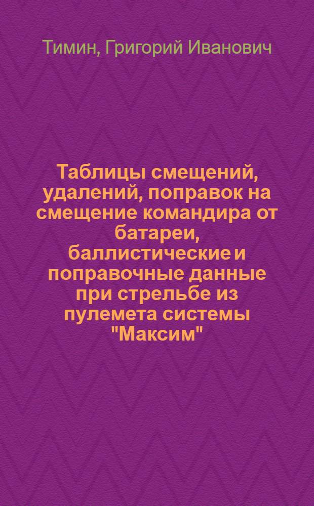... Таблицы смещений, удалений, поправок на смещение командира от батареи, баллистические и поправочные данные при стрельбе из пулемета системы "Максим"