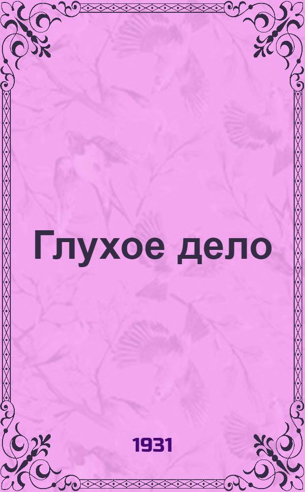... Глухое дело : Пьеса в 5 д. и 6 карт