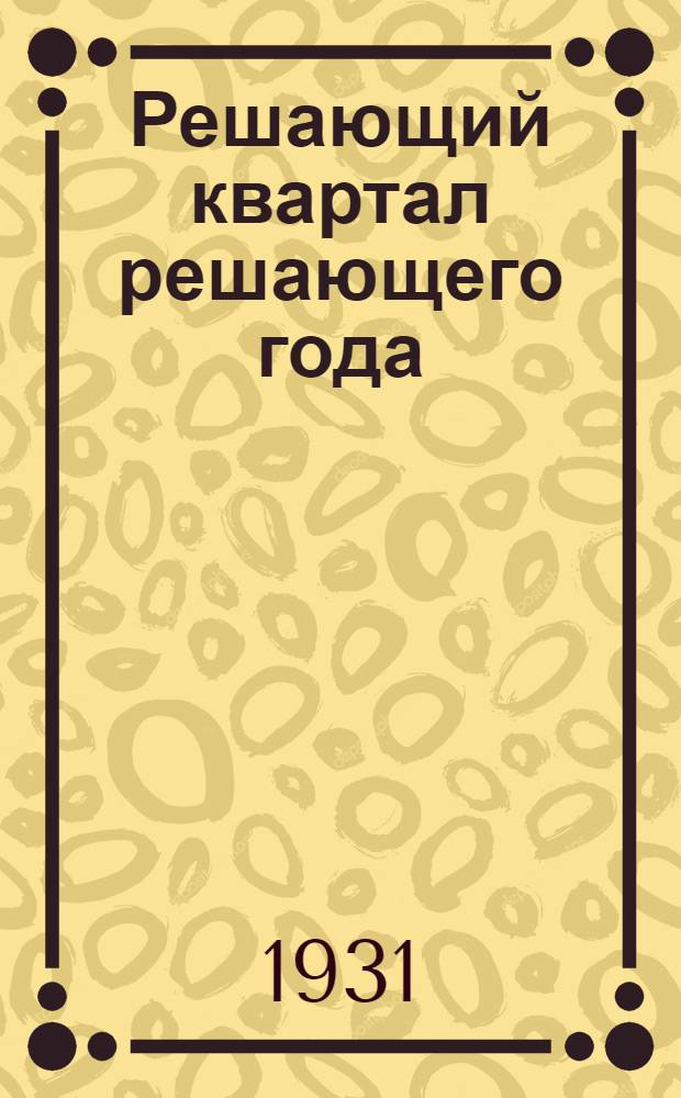 ... Решающий квартал решающего года : Основные задачи Ср.-Волж. краев. парторг-ции на 4 квартал 3 года пятилетки : Речь на Собрании партактива г. Самары 20 окт. 1931 г