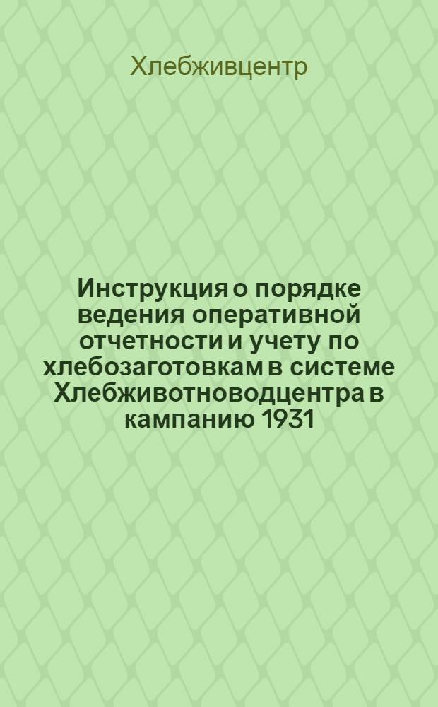 ... Инструкция о порядке ведения оперативной отчетности и учету по хлебозаготовкам в системе Хлебживотноводцентра в кампанию 1931/32 г.
