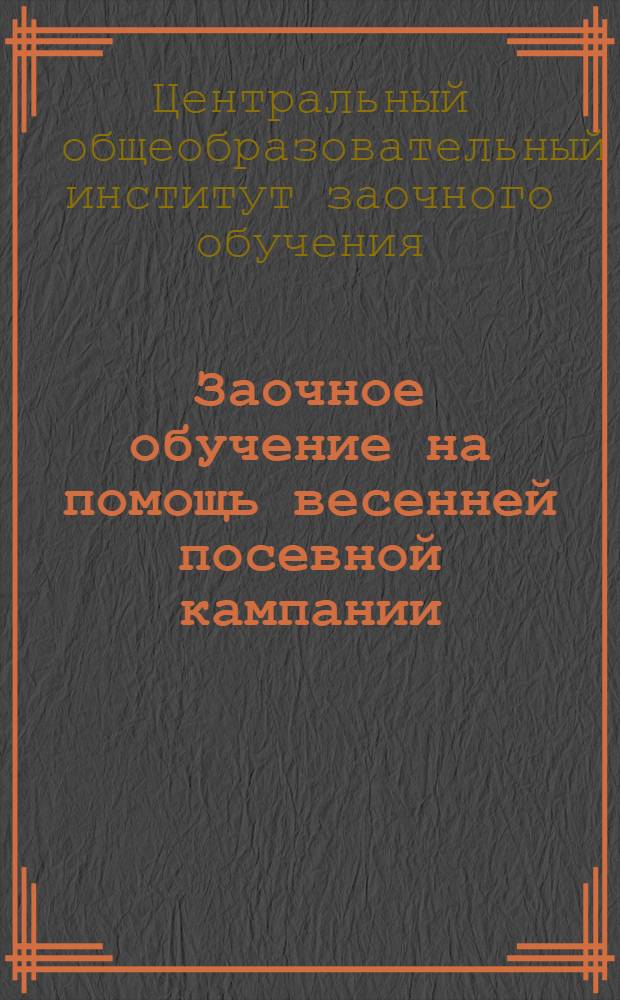 ... Заочное обучение на помощь весенней посевной кампании : (Работникам просвещения, методистам, педагогам рецензентам, консультантам, по заочному обучению)