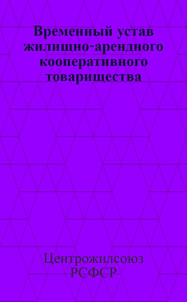Временный устав жилищно-арендного кооперативного товарищества : (Действует в районах Моск. области)..