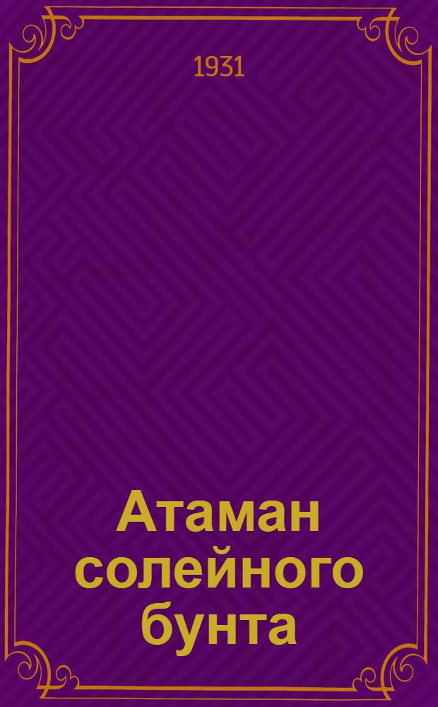 ... Атаман солейного бунта : Пьеса в 5 д. 11 картинах