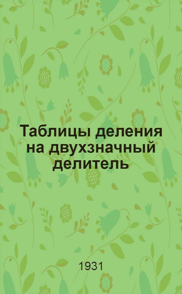 Таблицы деления на двухзначный делитель (с точностью до двух значущих цифр) для определения урожаев на одно растение, крупности коробочек, выходов индивидуальных отборов и т. п.