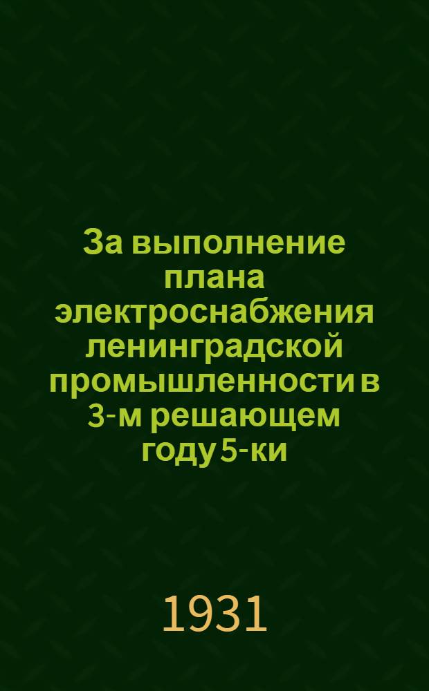 ... За выполнение плана электроснабжения ленинградской промышленности в 3-м решающем году 5-ки : Резолюция, принятая на хоз. совещании Электротока по докладу т. Антюхина от 15/II-1931 г