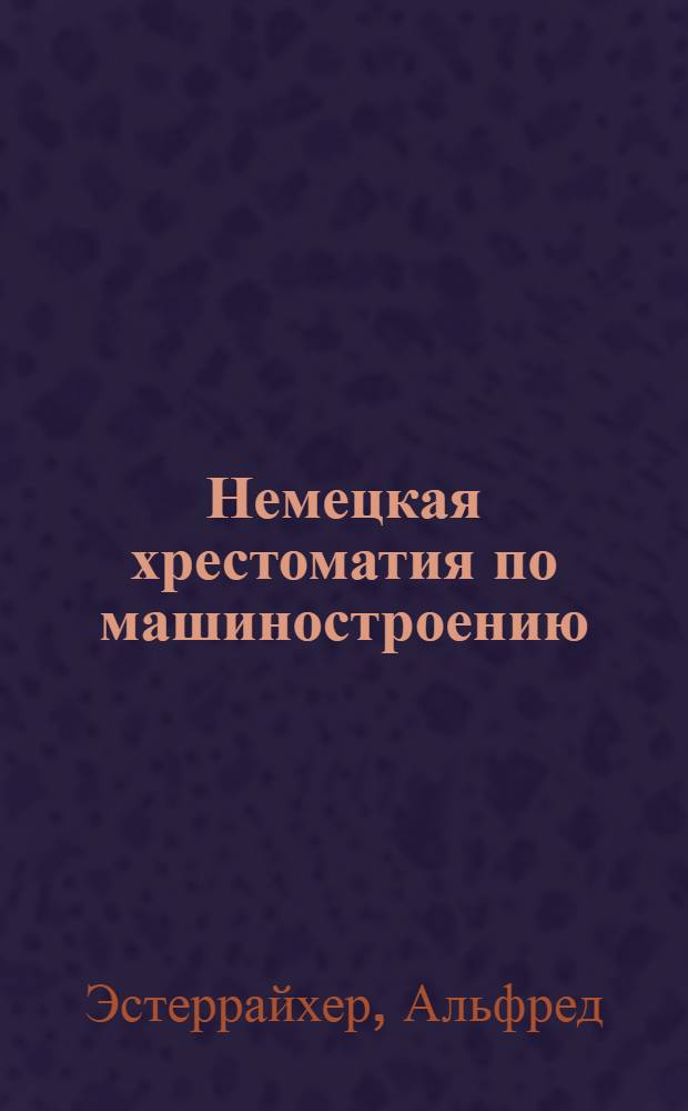 Немецкая хрестоматия по машиностроению : Для рабочих и инж.-техн. кружков, изучающих нем.яз