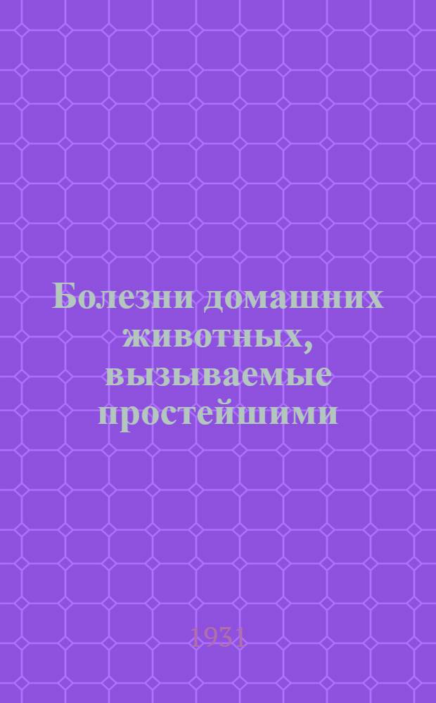... Болезни домашних животных, вызываемые простейшими (Protozoa) : (Ветеринарная протозоология) : Для вет. врачей и студентов, зоотехников, агрономов и естественников : С 394 рис. в тексте