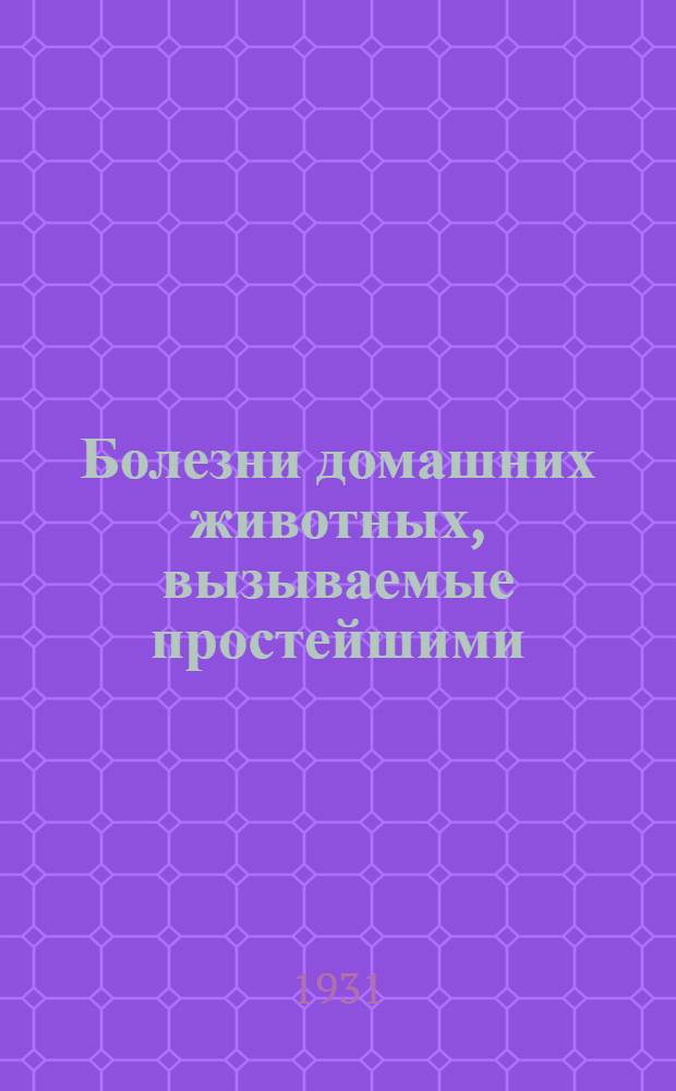 ... Болезни домашних животных, вызываемые простейшими (Protozoa) : (Ветеринарная протозоология) : Для вет. врачей и студентов, зоотехников, агрономов и естественников : С 394 рис. в тексте