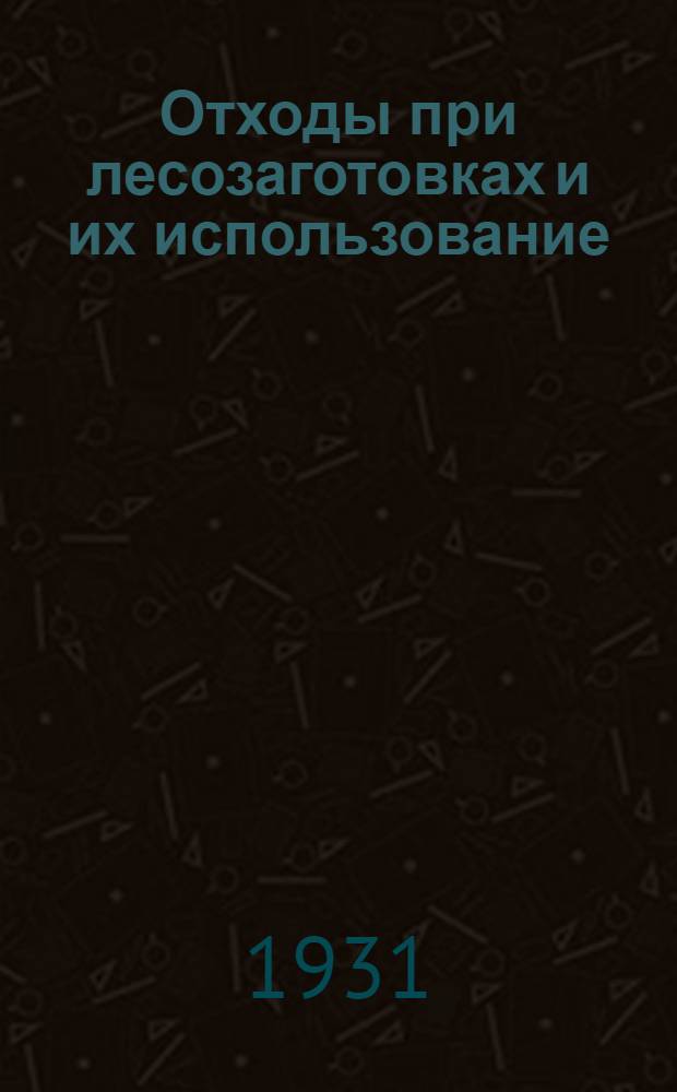 ... Отходы при лесозаготовках и их использование : С 44 рис