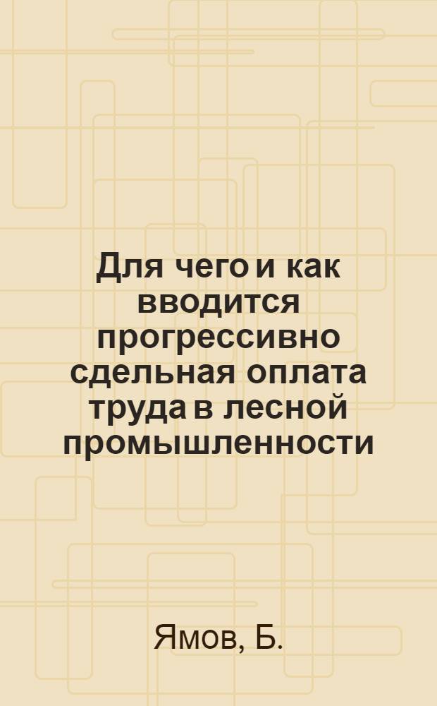 ... Для чего и как вводится прогрессивно сдельная оплата труда в лесной промышленности. [Урал]