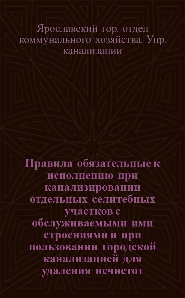 ... Правила обязательные к исполнению при канализировании отдельных селитебных участков с обслуживаемыми ими строениями и при пользовании городской канализацией для удаления нечистот