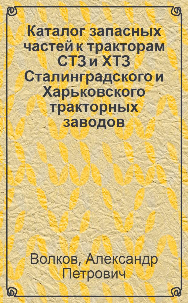 ... Каталог запасных частей к тракторам СТЗ и ХТЗ Сталинградского и Харьковского тракторных заводов
