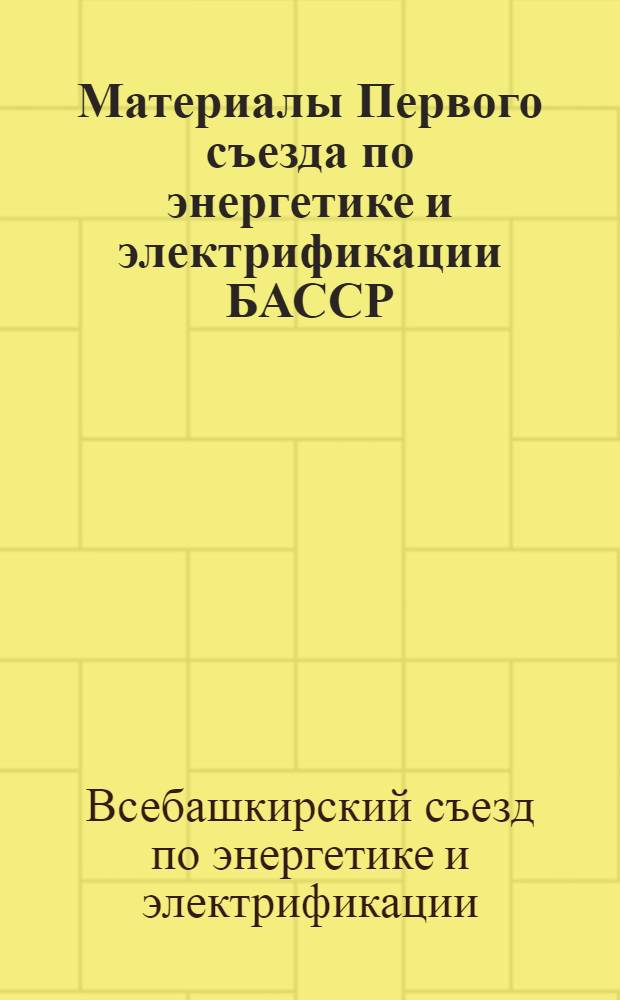 ... Материалы Первого съезда по энергетике и электрификации БАССР (15-20 августа 1931 г.) Гор. Уфа