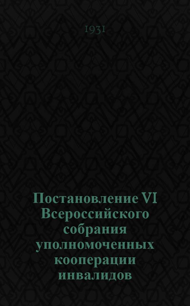 Постановление VI Всероссийского собрания уполномоченных кооперации инвалидов : По докладу Правления Всекоопинсоюза о деятельности Всекоопинсоюза в 28-29 и 29-30 гг. и особом квартале 1930 г
