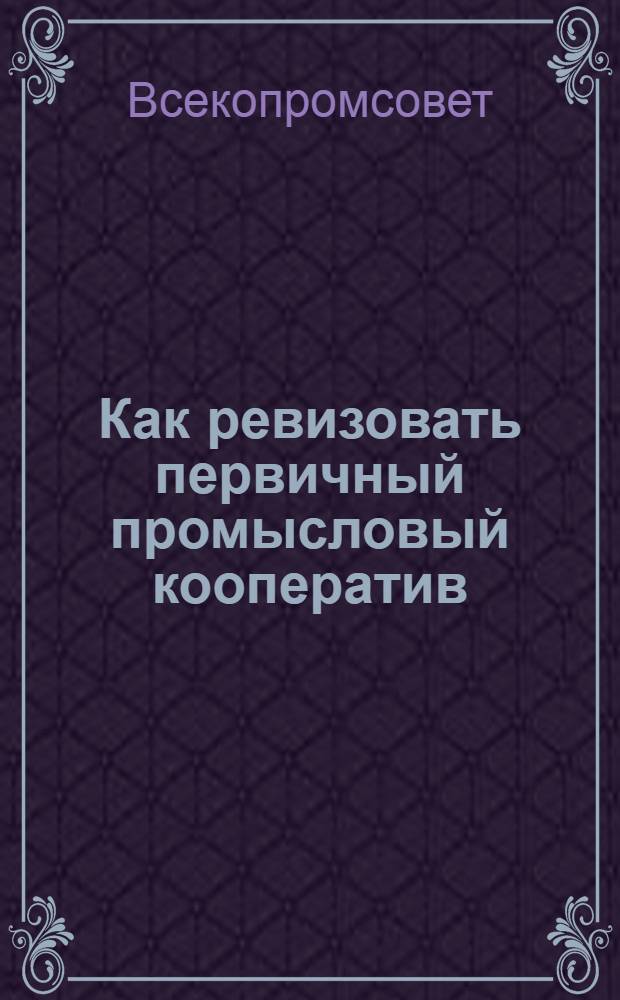 ... Как ревизовать первичный промысловый кооператив : Инструкция ревизионным комиссиям промысл. кооп-вов (артелей и товариществ)