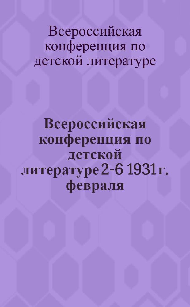 1 Всероссийская конференция по детской литературе 2-6 1931 г. февраля : Программа и тезисы докладов