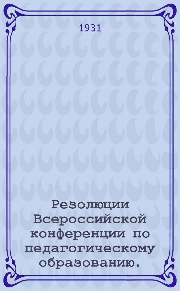 Резолюции Всероссийской конференции по педагогическому образованию. (28/VI-4/VII 1931 г.)