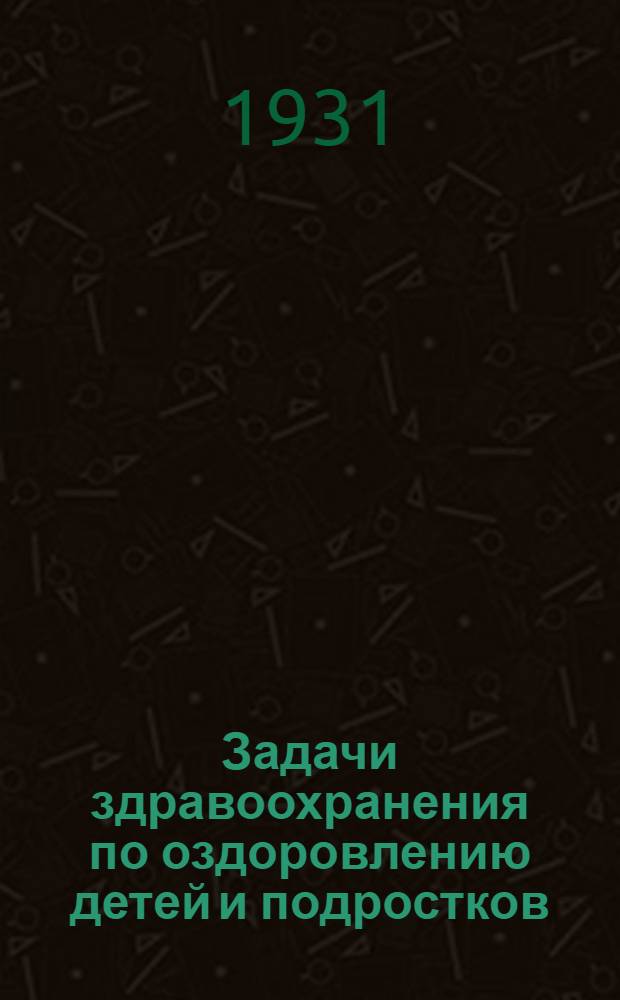 Задачи здравоохранения по оздоровлению детей и подростков : Резолюции Всеросийского совещания работников охраны здоровья детей и подростков (15-20 марта 1931 г.)