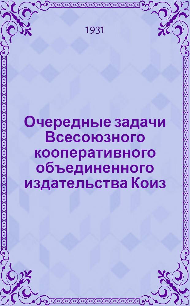 Очередные задачи Всесоюзного кооперативного объединенного издательства Коиз : Постановление Редсовета от 13 сент. 1931 г. по докладам т.т. Ермолаева, Кушельмана и Хейфец