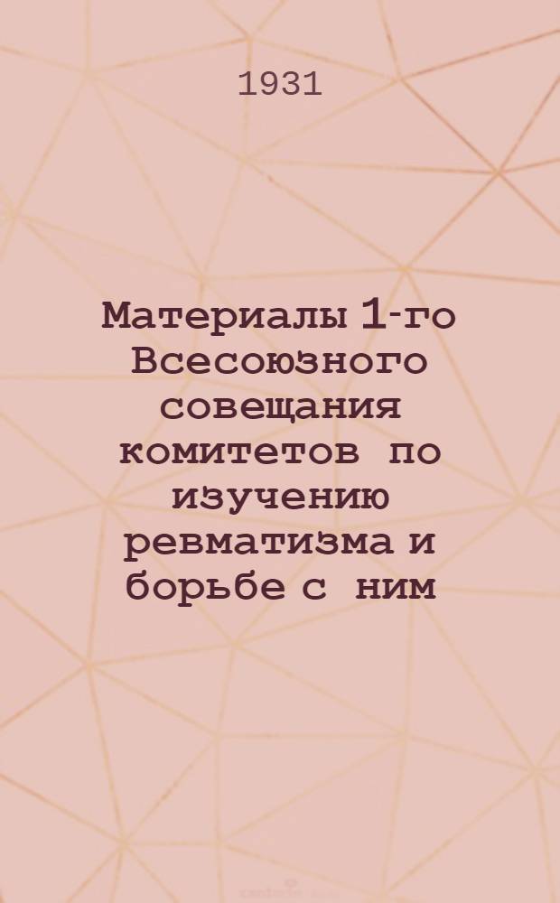... Материалы 1-го Всесоюзного совещания комитетов по изучению ревматизма и борьбе с ним. 25, 26 января 1931 г.