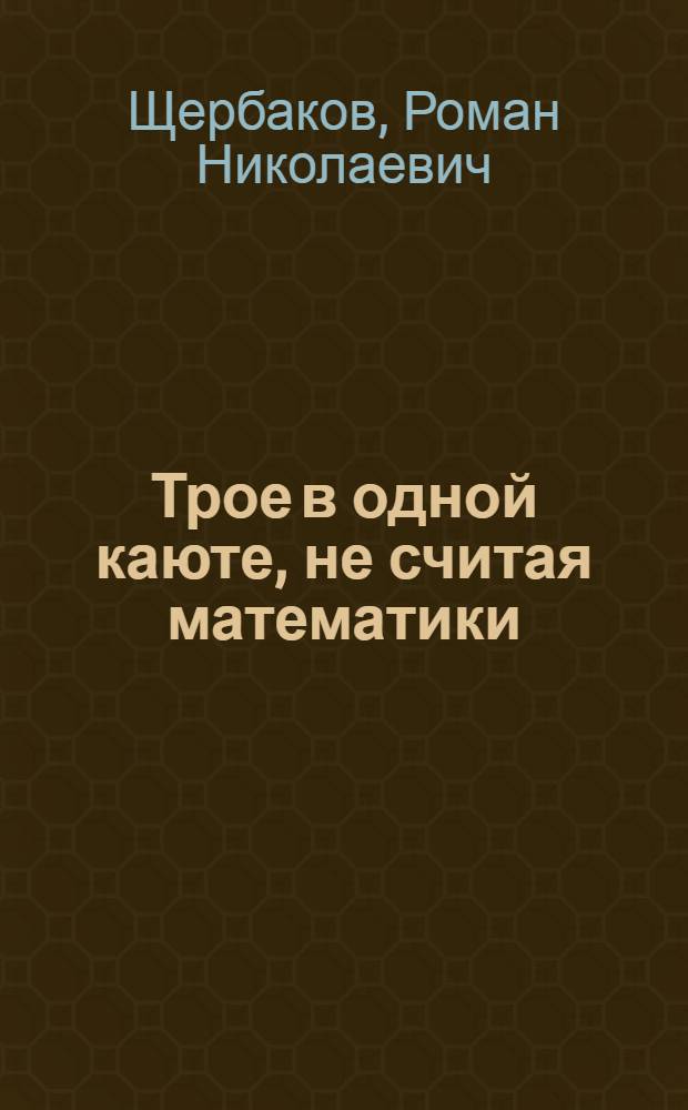 Трое в одной каюте, не считая математики : Что такое математика, есть ли в ней поэзия и юмор, а также "белые пятна"? : для старших школьников и юношества