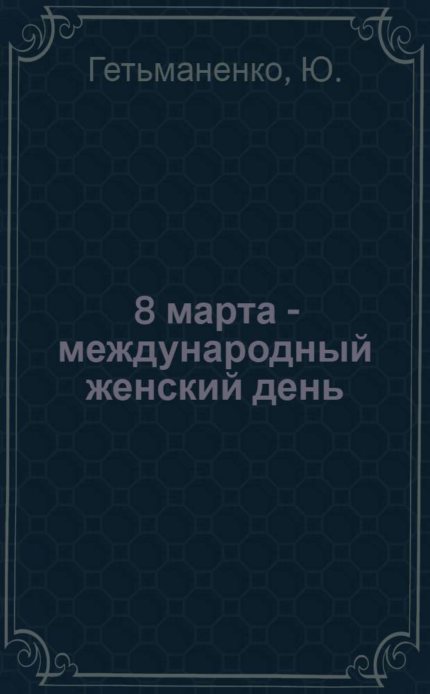 ... 8 марта - международный женский день : (Материалы для докладчиков и беседчиков)