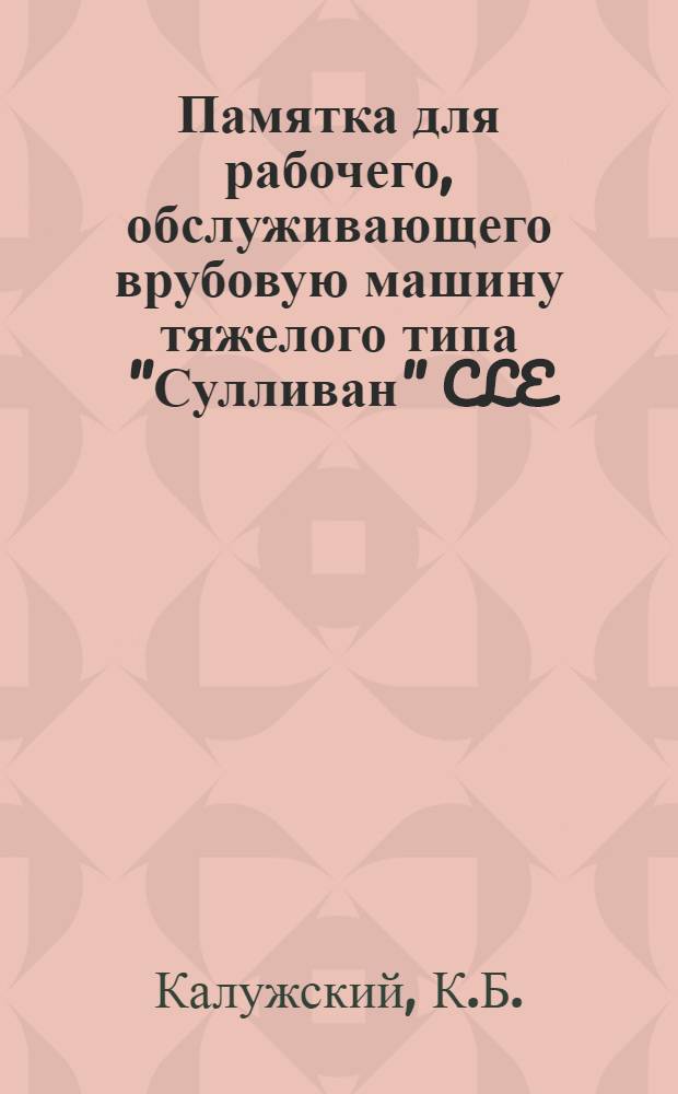 ... Памятка для рабочего, обслуживающего врубовую машину тяжелого типа "Сулливан" CLE : С 28 фиг. в тексте