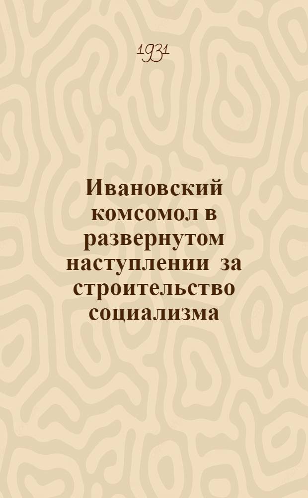 ... Ивановский комсомол в развернутом наступлении за строительство социализма : Доклад т. Г. И. Каменского