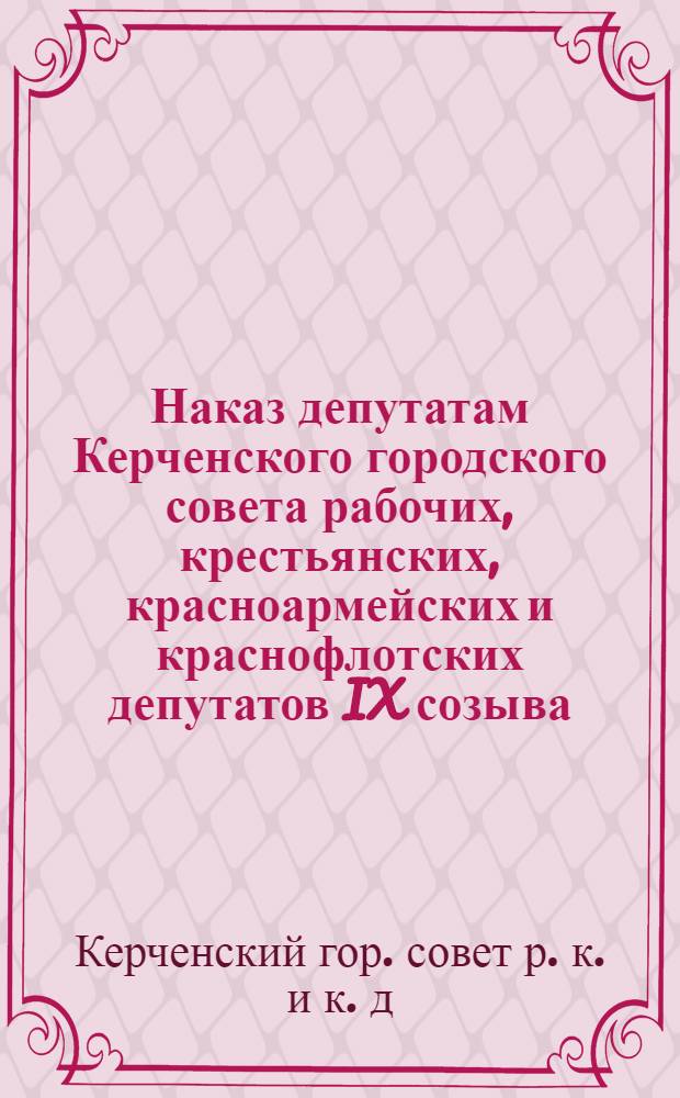 ... Наказ депутатам Керченского городского совета рабочих, крестьянских, красноармейских и краснофлотских депутатов IX созыва