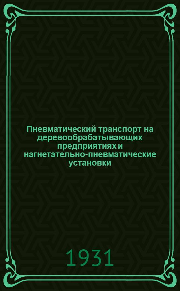 ... Пневматический транспорт на деревообрабатывающих предприятиях и нагнетательно-пневматические установки : Из цикла лекций, читанных на Курсах по повышению квалификации инж.-техн. персонала лесопильной и деревообрабатывающей пром-сти