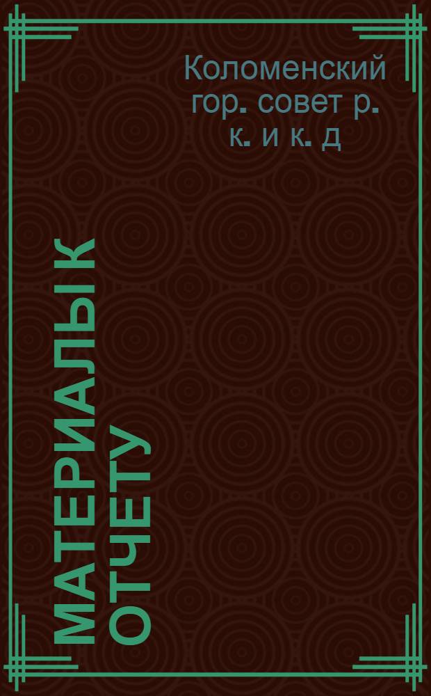 ... Материалы к отчету (за 6-ть месяцев) о работе Коломенского городского совета рабочих, крестьянских и красноармейских депутатов