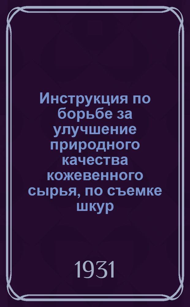 Инструкция по борьбе за улучшение природного качества кожевенного сырья, по съемке шкур, обращению с ними, консервировке и сдаче их