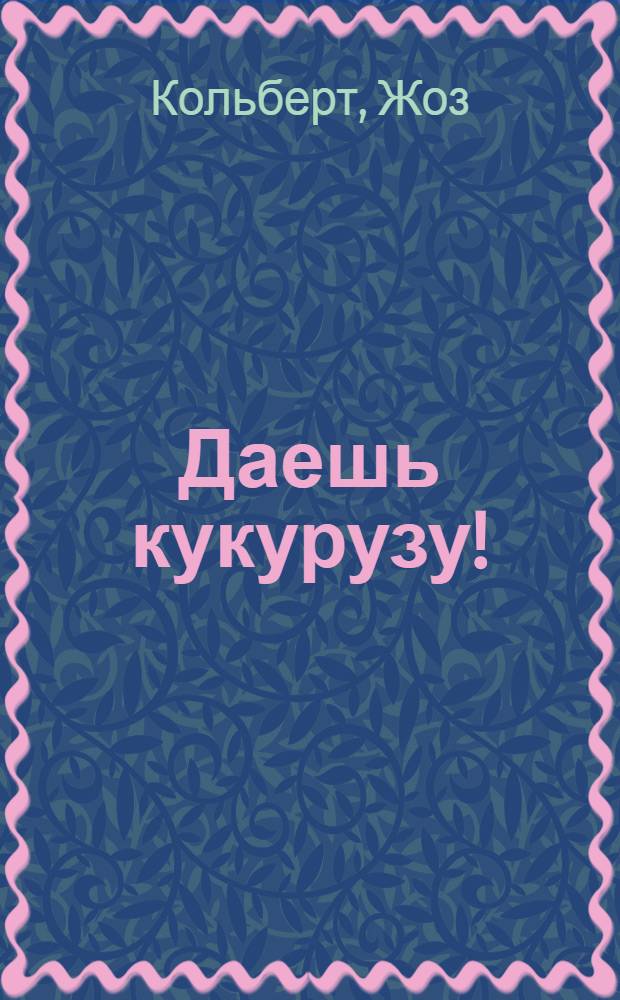 ... Даешь кукурузу! : Удивительные дела крестьянина опытника Э. И. Шпаковского