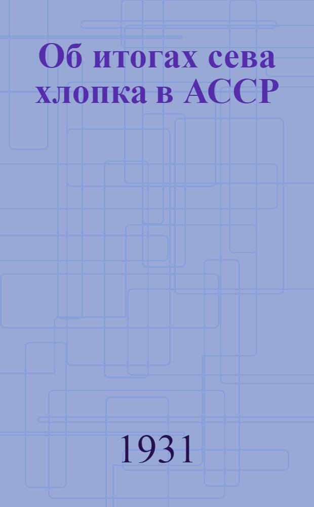 Об итогах сева хлопка в АССР : (Резолюция бюро ЦК АКП (б) от 21-го мая 1931 г.)