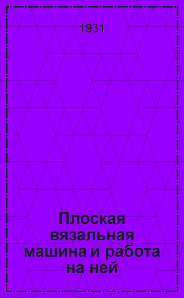 ... Плоская вязальная машина и работа на ней : Практич. руководство для промартелей и промколхозов : С 77 рис. и черт. в тексте