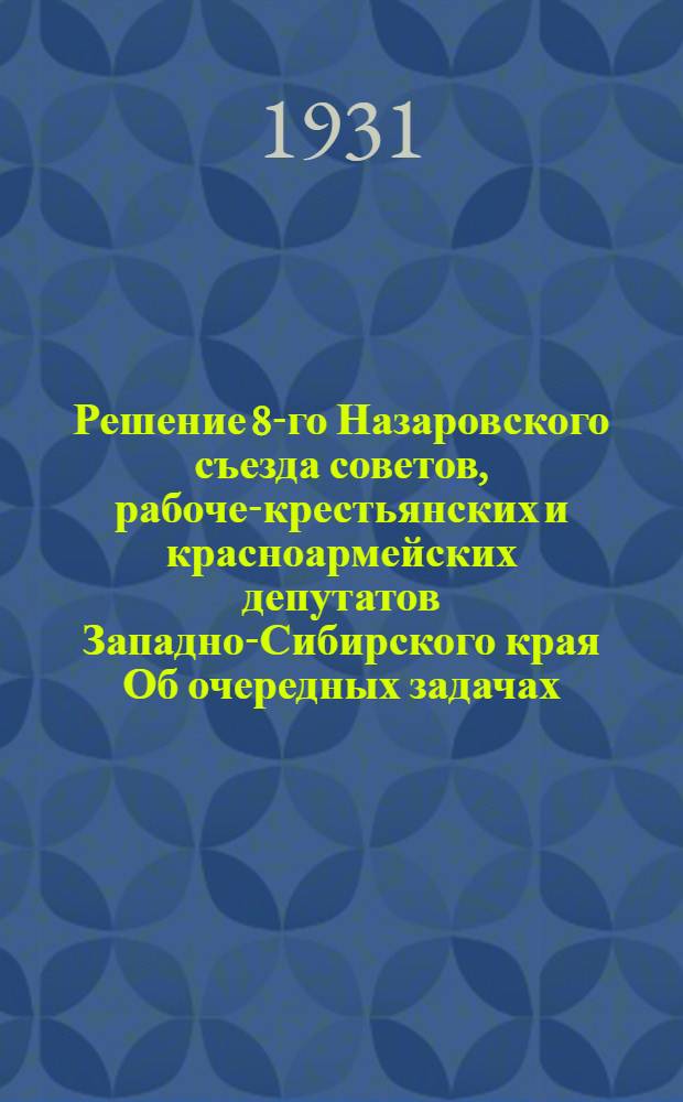 Решение 8-го Назаровского съезда советов, рабоче-крестьянских и красноармейских депутатов Западно-Сибирского края Об очередных задачах : С 21 по 24 янв. 1931 г
