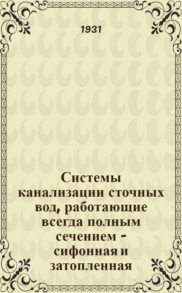 ... Системы канализации сточных вод, работающие всегда полным сечением - сифонная и затопленная : Доклад инж. В. А. Несмеянова : I. Краткое содержание. Выводы