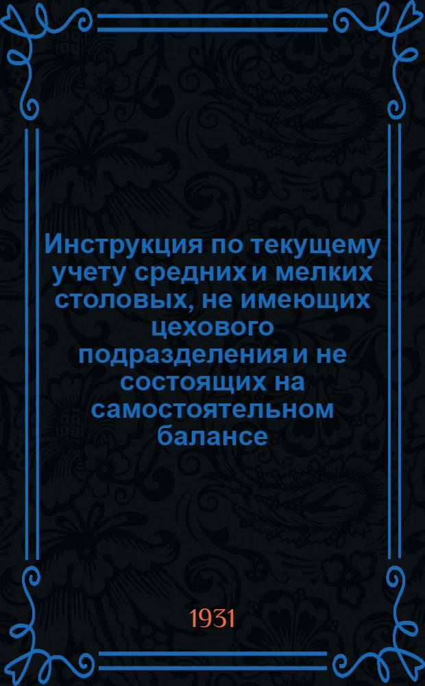 ... Инструкция по текущему учету средних и мелких столовых, не имеющих цехового подразделения и не состоящих на самостоятельном балансе. С 1-го июля 1931 г.