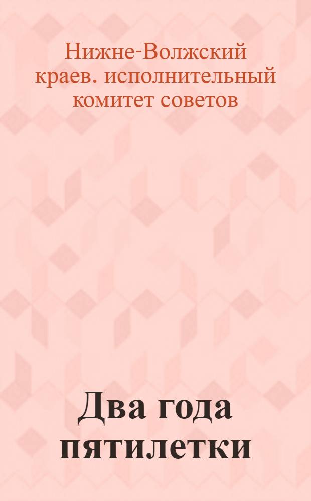 Два года пятилетки : Материалы к отчету Н.-Волж. краев. исполн. ком-та советов рк и кд за период от I-го до II-го краев. съезда советов
