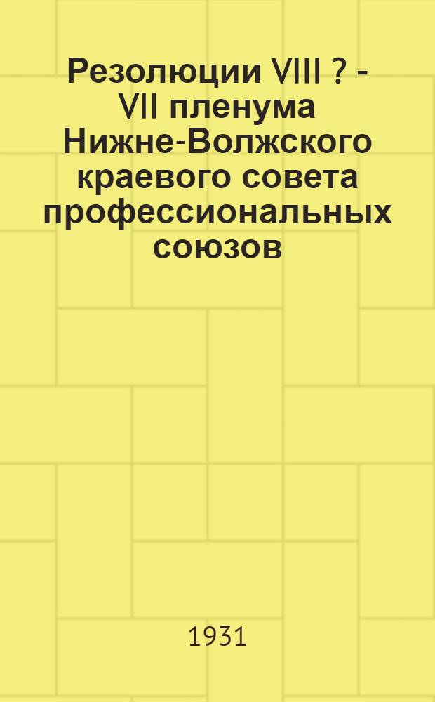 Резолюции VIII [?] - [VII] пленума Нижне-Волжского краевого совета профессиональных союзов. (5-7 октября 1931 г.)