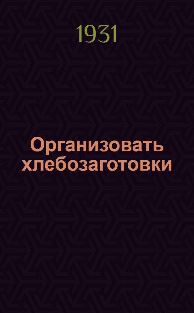 ... Организовать хлебозаготовки : Резолюции Краев. хлебного совещания об орг-ции хлебозаготовок в кампанию 1931-32 г..