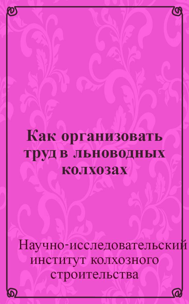 ... Как организовать труд в льноводных колхозах : Весенний сев и уход за полями и уборка