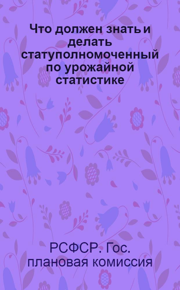 ... Что должен знать и делать статуполномоченный по урожайной статистике : По материалам и инструкциям Госплана РСФСР