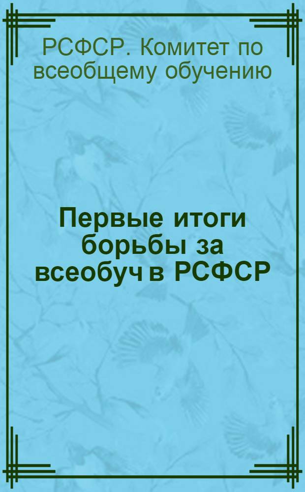 Первые итоги борьбы за всеобуч в РСФСР : Доклад Правительству Ком-та по всеобучу при СНК РСФСР и Наркомпроса РСФСР
