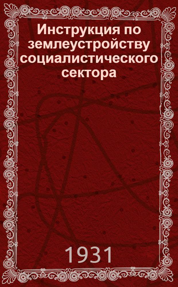 ... Инструкция по землеустройству социалистического сектора (совхозов и колхозов) методом землеуказаний; Указания по операционному выполнению землеуказательных работ к весенней сельскохозяйственной кампании 1931 г. в Средне-Волжском крае: Утверждено Крайзу