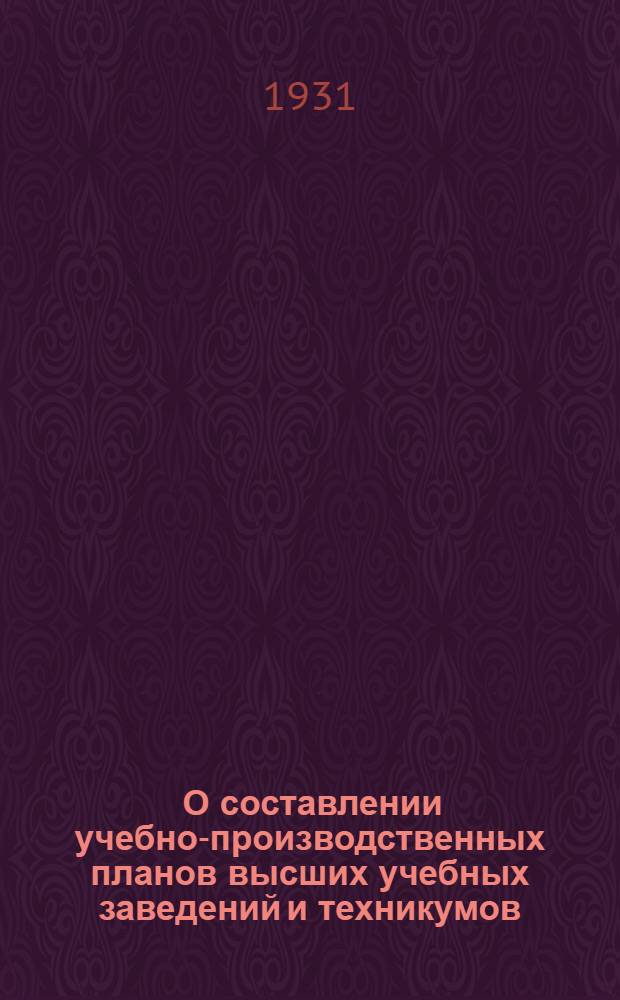 ... О составлении учебно-производственных планов высших учебных заведений и техникумов : Инструктивно-метод. письмо Учеб.-метод. сектора НКП РСФСР
