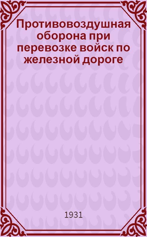 Противовоздушная оборона при перевозке войск по железной дороге : (Проект отдела пятого "Наставления для перевозки войск РККА по ж. д.")
