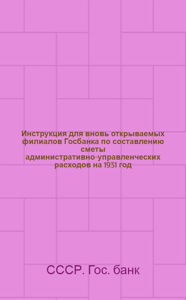 ... Инструкция для вновь открываемых филиалов Госбанка по составлению сметы административно-управленческих расходов на 1931 год