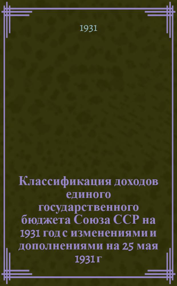 ... [Классификация доходов единого государственного бюджета Союза ССР на 1931 год с изменениями и дополнениями на 25 мая 1931 г.]
