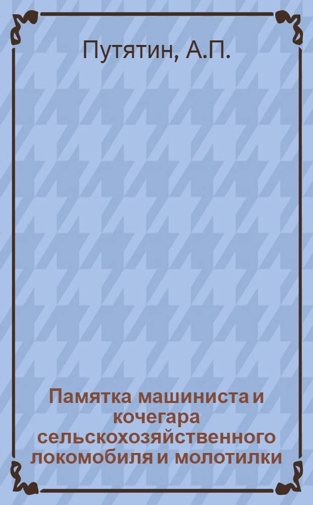 ... Памятка машиниста и кочегара сельскохозяйственного локомобиля и молотилки